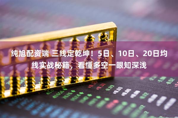 纯旭配资端 三线定乾坤！5日、10日、20日均线实战秘籍，看懂多空一眼知深浅