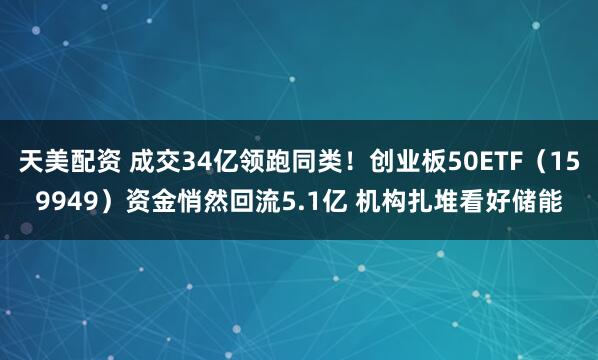 天美配资 成交34亿领跑同类！创业板50ETF（159949）资金悄然回流5.1亿 机构扎堆看好储能