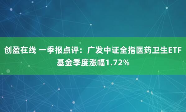 创盈在线 一季报点评：广发中证全指医药卫生ETF基金季度涨幅1.72%
