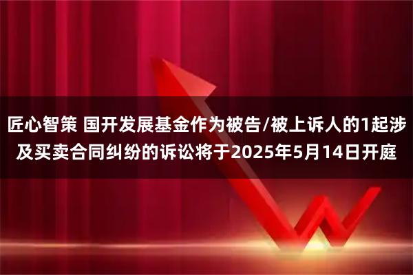 匠心智策 国开发展基金作为被告/被上诉人的1起涉及买卖合同纠纷的诉讼将于2025年5月14日开庭
