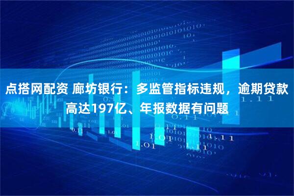 点搭网配资 廊坊银行：多监管指标违规，逾期贷款高达197亿、年报数据有问题