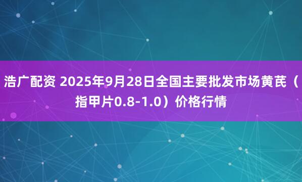浩广配资 2025年9月28日全国主要批发市场黄芪（指甲片0.8-1.0）价格行情