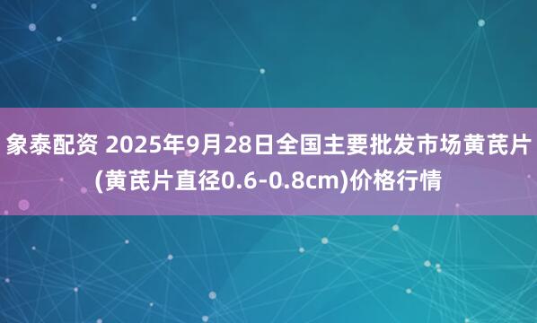 象泰配资 2025年9月28日全国主要批发市场黄芪片(黄芪片直径0.6-0.8cm)价格行情
