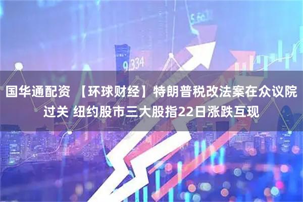 国华通配资 【环球财经】特朗普税改法案在众议院过关 纽约股市三大股指22日涨跌互现