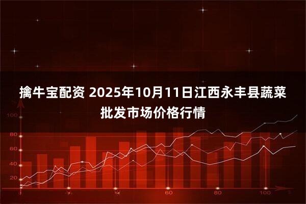 擒牛宝配资 2025年10月11日江西永丰县蔬菜批发市场价格行情