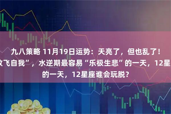 九八策略 11月19日运势：天亮了，但也乱了！月亮射手“放飞自我”，水逆期最容易“乐极生悲”的一天，12星座谁会玩脱？