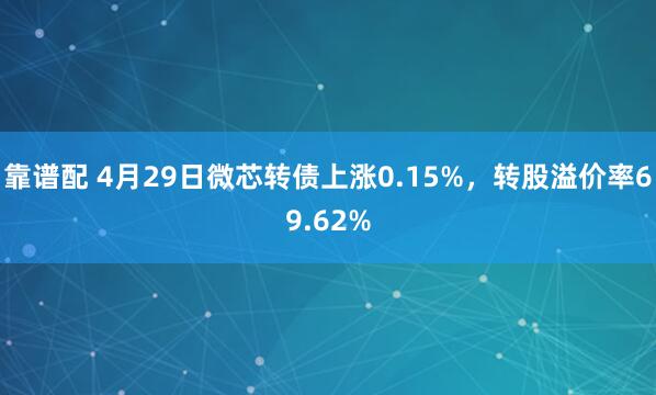 靠谱配 4月29日微芯转债上涨0.15%，转股溢价率69.62%