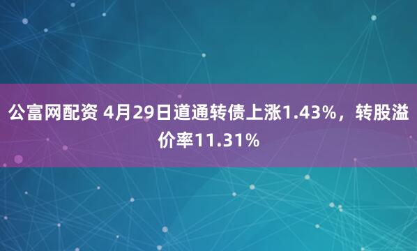 公富网配资 4月29日道通转债上涨1.43%，转股溢价率11.31%