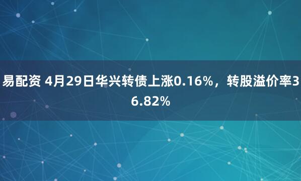 易配资 4月29日华兴转债上涨0.16%，转股溢价率36.82%
