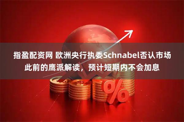 指盈配资网 欧洲央行执委Schnabel否认市场此前的鹰派解读，预计短期内不会加息