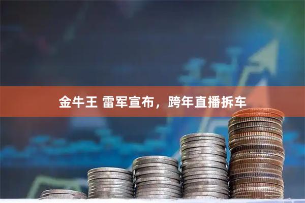 金牛王 雷军宣布，跨年直播拆车