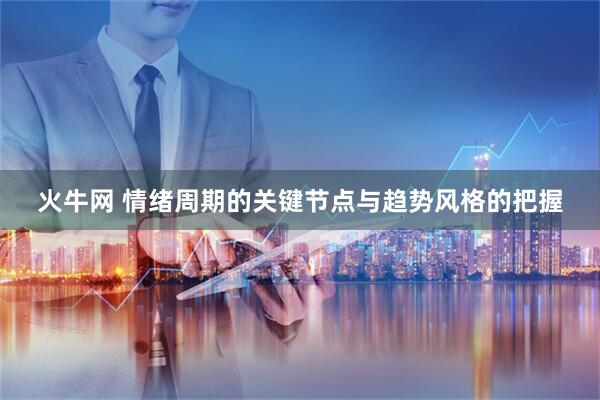 火牛网 情绪周期的关键节点与趋势风格的把握