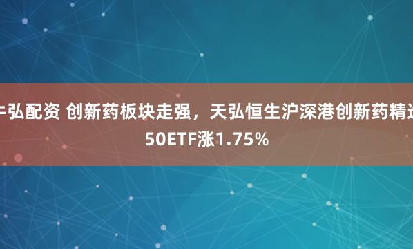 牛弘配资 创新药板块走强，天弘恒生沪深港创新药精选50ETF涨1.75%