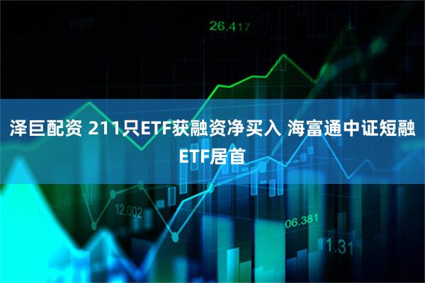 泽巨配资 211只ETF获融资净买入 海富通中证短融ETF居首