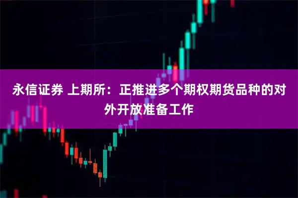 永信证券 上期所：正推进多个期权期货品种的对外开放准备工作