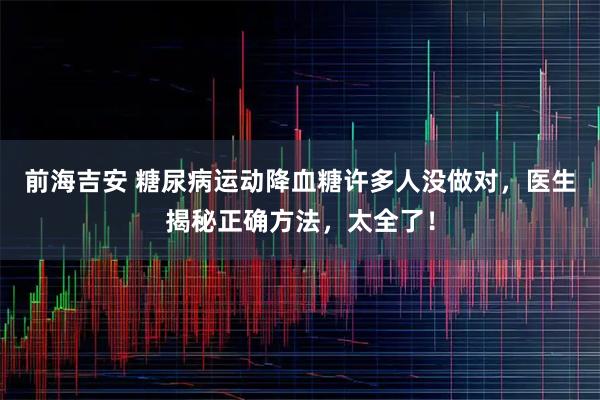 前海吉安 糖尿病运动降血糖许多人没做对，医生揭秘正确方法，太全了！