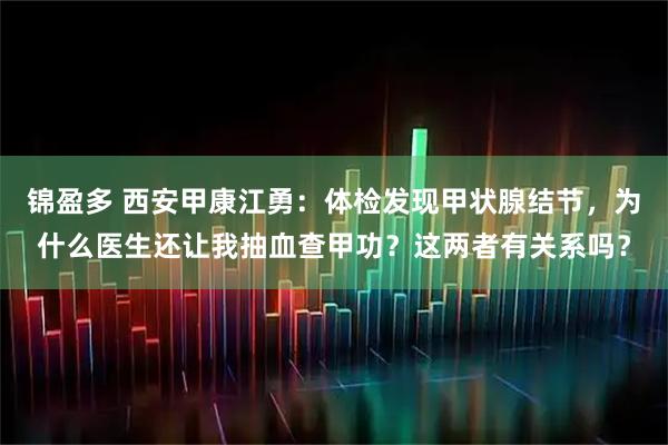 锦盈多 西安甲康江勇：体检发现甲状腺结节，为什么医生还让我抽血查甲功？这两者有关系吗？