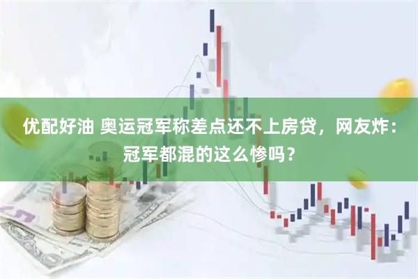 优配好油 奥运冠军称差点还不上房贷，网友炸：冠军都混的这么惨吗？