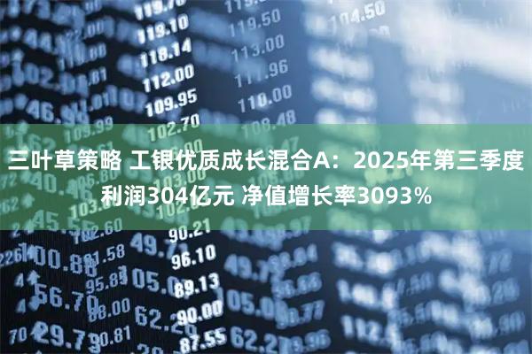 三叶草策略 工银优质成长混合A：2025年第三季度利润304亿元 净值增长率3093%