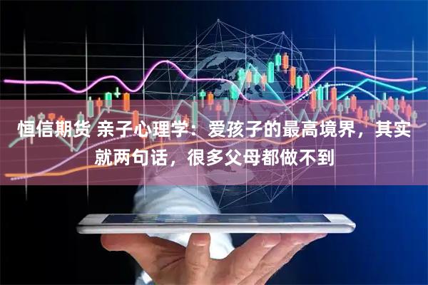恒信期货 亲子心理学：爱孩子的最高境界，其实就两句话，很多父母都做不到