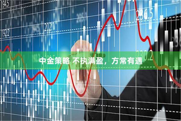 中金策略 不执满盈，方常有遇